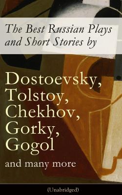 The Best Russian Plays and Short Stories by Dostoevsky, Tolstoy, Chekhov, Gorky, Gogol and many more (Unabridged): An All Time Favorite Collection from the Renowned Russian dramatists and Writers (Including Essays and Lectures on Russian Novelists) - Антон Чехов 