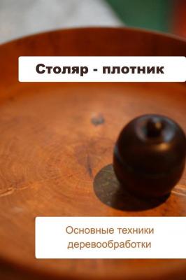 Основные техники деревообработки - Илья Мельников Столяр-плотник