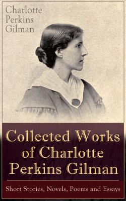 Collected Works of Charlotte Perkins Gilman: Short Stories, Novels, Poems and Essays - Charlotte Perkins  Gilman 