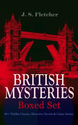 BRITISH MYSTERIES - Boxed Set: 40+ Thriller Classics, Detective Novels & Crime Stories - J. S. Fletcher 