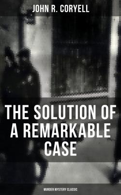 THE SOLUTION OF A REMARKABLE CASE (Murder Mystery Classic) - John R. Coryell 