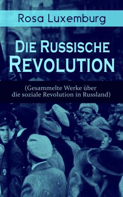 Rosa Luxemburg: Die Russische Revolution (Gesammelte Werke über die soziale Revolution in Russland) - Rosa  Luxemburg 