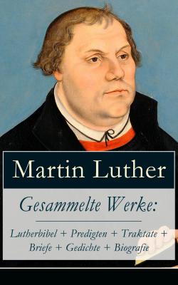 Gesammelte Werke: Lutherbibel + Predigten + Traktate + Briefe + Gedichte + Biografie - Martin Luther 