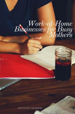Work-at-Home Businesses for Busy Mothers - Anthony Ekanem 