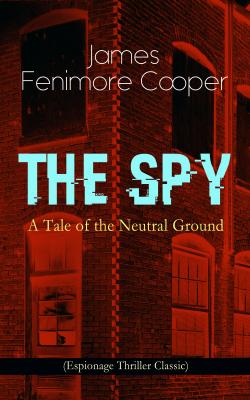 THE SPY - A Tale of the Neutral Ground (Espionage Thriller Classic) - Джеймс Фенимор Купер 