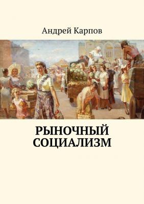 Рыночный социализм - Андрей Карпов 