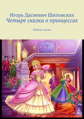 Четыре сказки о принцессах. Новелла-сказка - Игорь Дасиевич Шиповских 
