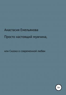 Просто настоящий мужчина, или Сказка о современной любви - Анастасия Сергеевна Емельянова 