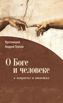 О Боге и человеке: в вопросах и ответах - протоиерей Андрей Ткачев 