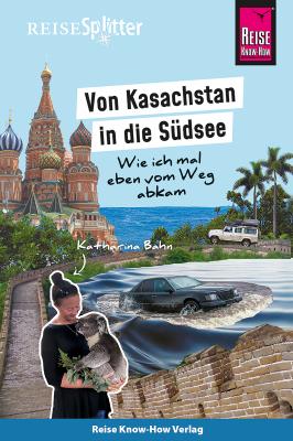 Reise Know-How ReiseSplitter: Von Kasachstan in die Südsee – Wie ich mal eben vom Weg abkam - Katharina Bahn Reisegeschichte