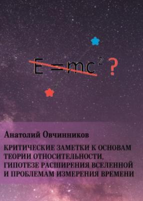 Критические заметки к основам теории относительности, гипотезе расширения Вселенной и проблемам измерения времени - Анатолий Овчинников 