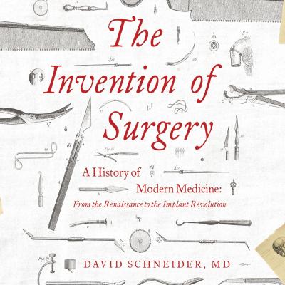 The Invention of Surgery - A History of Modern Medicine: From the Renaissance to the Implant Revolution (Unabridged) - David Schneider MD 
