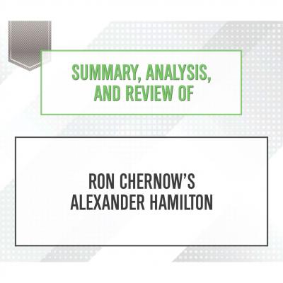 Summary, Analysis, and Review of Ron Chernow's Alexander Hamilton (Unabridged) - Start Publishing Notes 