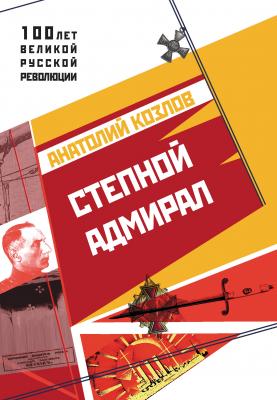 Степной адмирал - Анатолий Козлов 100 лет великой русской революции
