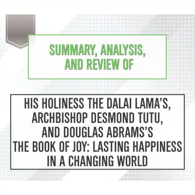 Summary, Analysis, and Review of His Holiness the Dalai Lama's, Archbishop Desmond Tutu, and Douglas Abrams's The Book of Joy: Lasting Happiness in a Changing World (Unabridged) - Start Publishing Notes 