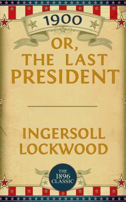 1900: Or; The Last President - Lockwood Ingersoll 