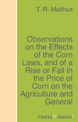 Observations on the Effects of the Corn Laws, and of a Rise or Fall in the Price of Corn on the Agriculture and General Wealth of the Country - T. R. Malthus 