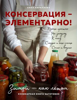 Консервация – элементарно! Кулинарная книга заготовок - Анна Кириллова Кулинарное открытие (Эксмо)