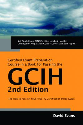 GIAC Certified Incident Handler Certification (GCIH) Exam Preparation Course in a Book for Passing the GCIH Exam - The How To Pass on Your First Try Certification Study Guide - Second Edition - David Evans 