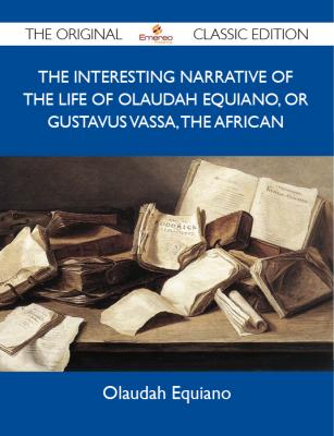 The Interesting Narrative of the Life of Olaudah Equiano, Or Gustavus Vassa, The African - The Original Classic Edition - Equiano Olaudah 