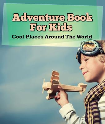 Adventure Book For Kids: Cool Places Around The World - Speedy Publishing LLC Children's Explore the World Books