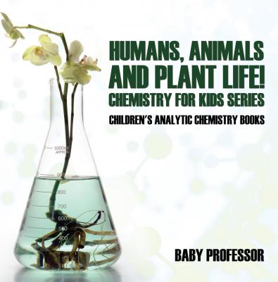 Humans, Animals and Plant Life! Chemistry for Kids Series - Children's Analytic Chemistry Books - Baby Professor 