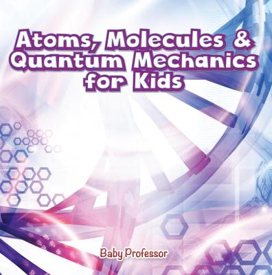 Atoms, Molecules & Quantum Mechanics for Kids - Baby Professor 
