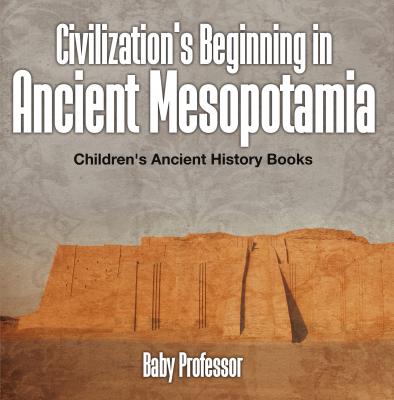 Civilization's Beginning in Ancient Mesopotamia -Children's Ancient History Books - Baby Professor 