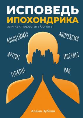 Исповедь ипохондрика, или Как перестать болеть - Алёна Зубова 