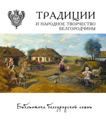 Традиции и народное творчество Белгородчины - Коллектив авторов Библиотека белгородской семьи