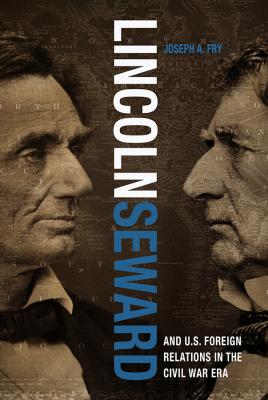 Lincoln, Seward, and US Foreign Relations in the Civil War Era - Joseph A. Fry Studies in Conflict, Diplomacy, and Peace