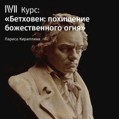 Лекция «Бетховен: легенды, мифы и реальность» - Лариса Кириллина Бетховен: похищение божественного огня