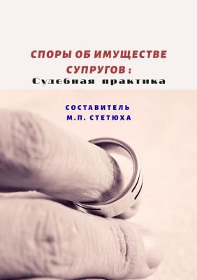 Споры об имуществе супругов: судебная практика - М. П. Стетюха 