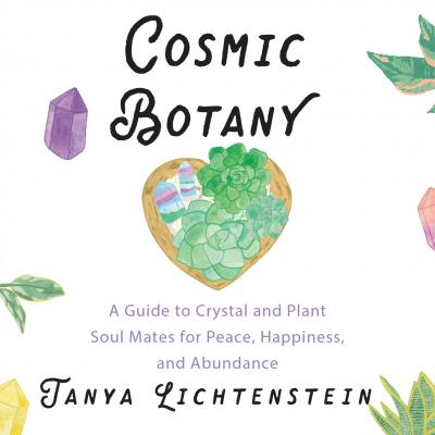 Cosmic Botany - A Guide to Crystal and Plant Soul Mates for Peace, Happiness, and Abundance (Unabridged) - Tanya Lichtenstein 