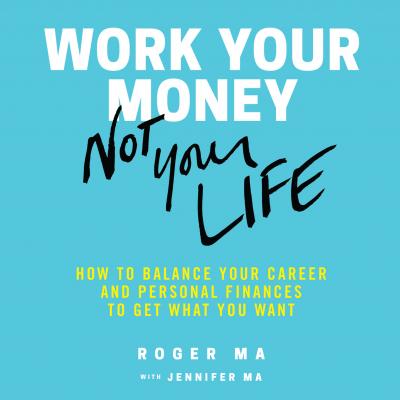Work Your Money, Not Your Life - How to Balance Your Career and Personal Finances to Get What You Want (Unabridged) - Roger Ma 
