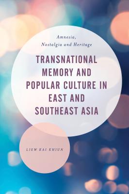 Transnational Memory and Popular Culture in East and Southeast Asia - Liew Kai Khiun Asian Cultural Studies: Transnational and Dialogic Approaches