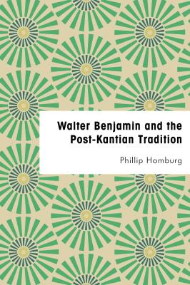Walter Benjamin and the Post-Kantian Tradition - Phillip Homburg 