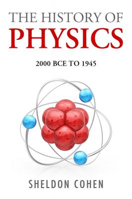 The History of Physics from 2000BCE to 1945 - Sheldon J.D. Cohen 