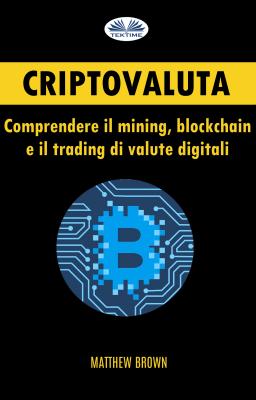 Criptovaluta: Comprendere Il Mining, Blockchain E Il Trading Di Valute Digitali - Matthew Brown 