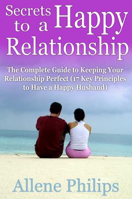 Secrets to a Happy Relationship: The Complete Guide to Keeping Your Relationship Perfect - Allene JD Philips 