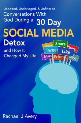 Conversations With God During a 30 Day Social Media Detox and How It Changed My Life - Unedited, Unabridged, & Unfiltered - Rachael J Avery 
