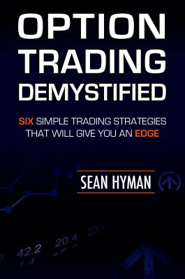 Option Trading Demystified: Six Simple Trading Strategies That Will Give You An Edge - Sean Hyman 