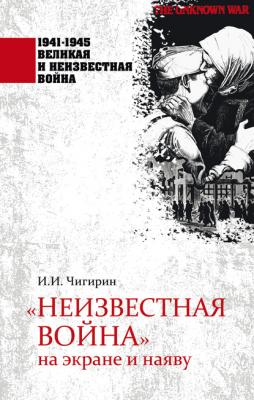 «Неизвестная война» на экране и наяву - И. И. Чигирин 1941–1945. Великая и неизвестная война