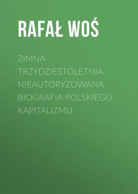 Zimna trzydziestoletnia. Nieautoryzowana biografia polskiego kapitalizmu - Rafał Woś 