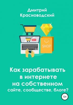 Как зарабатывать в интернете на собственном сайте, сообществе, блоге - Дмитрий Сергеевич Красноводский 