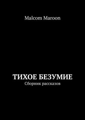 Тихое безумие. Сборник рассказов - Malcom Maroon 