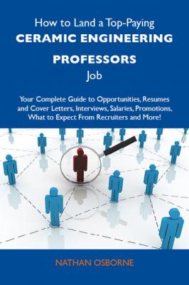 How to Land a Top-Paying Ceramic engineering professors Job: Your Complete Guide to Opportunities, Resumes and Cover Letters, Interviews, Salaries, Promotions, What to Expect From Recruiters and More - Osborne Nathan 