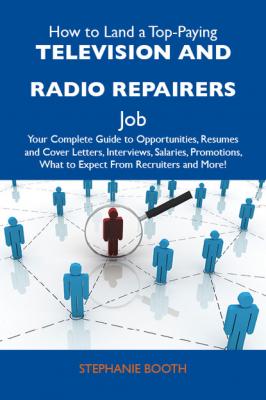 How to Land a Top-Paying Television and radio repairers Job: Your Complete Guide to Opportunities, Resumes and Cover Letters, Interviews, Salaries, Promotions, What to Expect From Recruiters and More - Booth Stephanie 