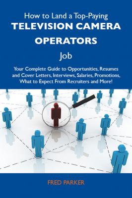 How to Land a Top-Paying Television camera operators Job: Your Complete Guide to Opportunities, Resumes and Cover Letters, Interviews, Salaries, Promotions, What to Expect From Recruiters and More - Parker Fred 