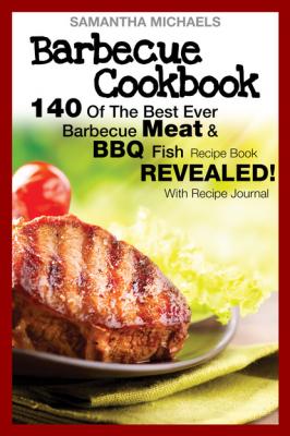 Barbecue Cookbook: 140 Of The Best Ever Barbecue Meat & BBQ Fish Recipes Book...Revealed! (With Recipe Journal) - Samantha Michaels 